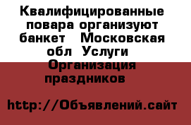 Квалифицированные повара организуют банкет - Московская обл. Услуги » Организация праздников   